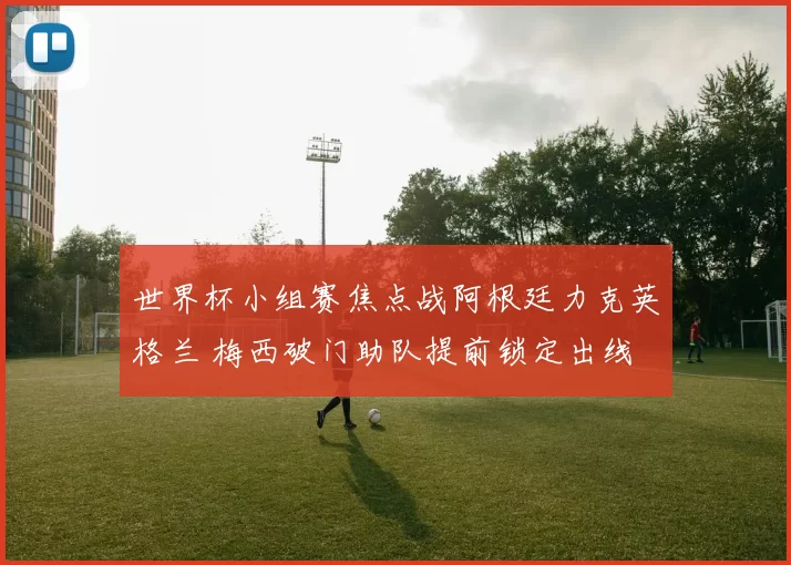 世界杯小组赛焦点战阿根廷力克英格兰 梅西破门助队提前锁定出线