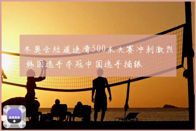 冬奥会短道速滑500米决赛冲刺激烈 韩国选手夺冠中国选手摘银