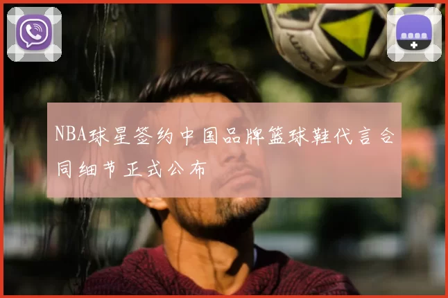 NBA球星签约中国品牌篮球鞋代言合同细节正式公布
