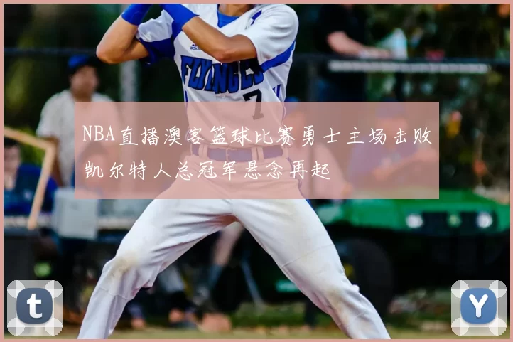 NBA直播澳客篮球比赛勇士主场击败凯尔特人总冠军悬念再起