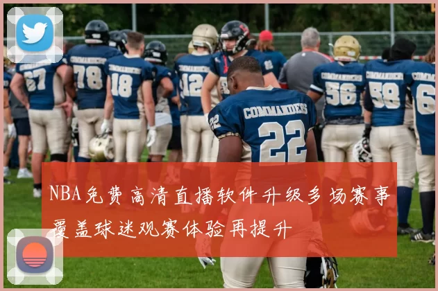 NBA免费高清直播软件升级多场赛事覆盖球迷观赛体验再提升
