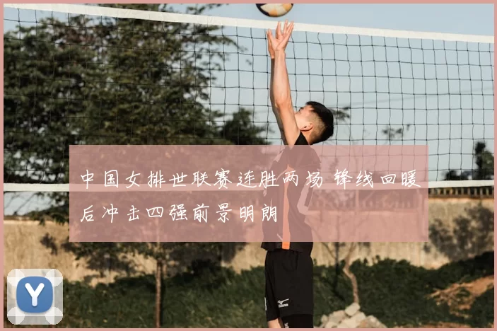 中国女排世联赛连胜两场 锋线回暖后冲击四强前景明朗