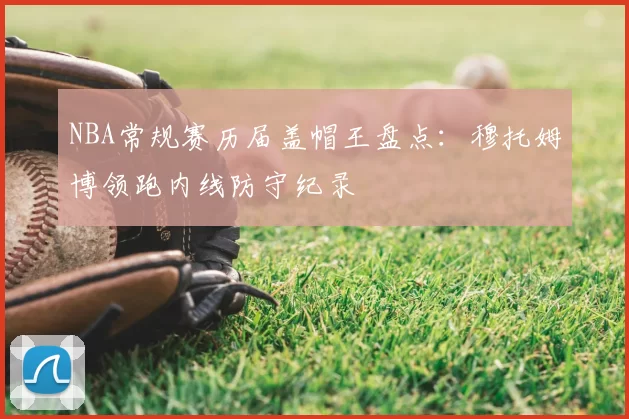 NBA常规赛历届盖帽王盘点：穆托姆博领跑内线防守纪录