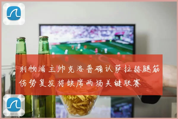 利物浦主帅克洛普确认萨拉赫腿筋伤势复发将缺席两场关键联赛