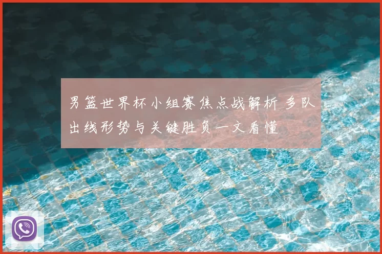 男篮世界杯小组赛焦点战解析 多队出线形势与关键胜负一文看懂