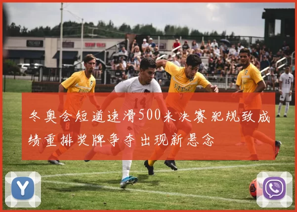 冬奥会短道速滑500米决赛犯规致成绩重排奖牌争夺出现新悬念