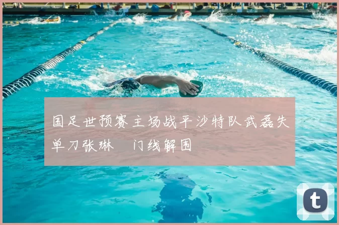 国足世预赛主场战平沙特队武磊失单刀张琳芃门线解围