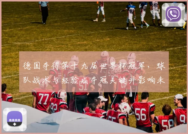 德国夺得第十九届世界杯冠军，球队战术与经验成夺冠关键并影响未来阵容