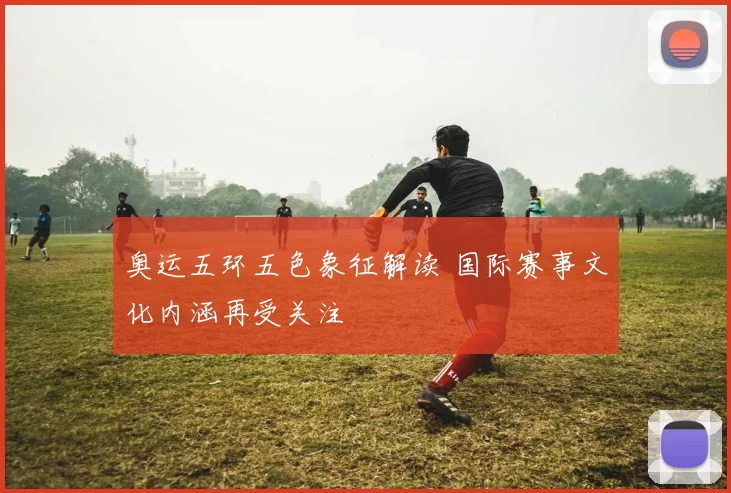 奥运五环五色象征解读 国际赛事文化内涵再受关注