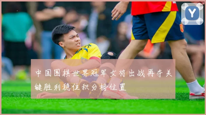 中国围棋世界冠军女将出战再夺关键胜利稳住积分榜位置