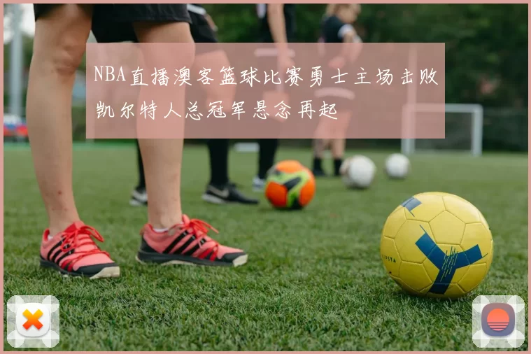 NBA直播澳客篮球比赛勇士主场击败凯尔特人总冠军悬念再起