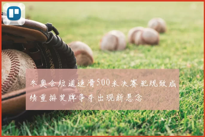 冬奥会短道速滑500米决赛犯规致成绩重排奖牌争夺出现新悬念