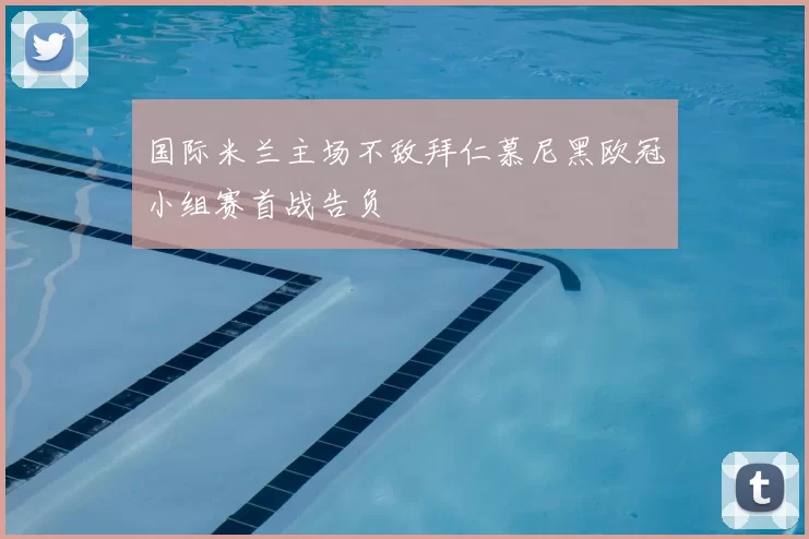 国际米兰主场不敌拜仁慕尼黑欧冠小组赛首战告负