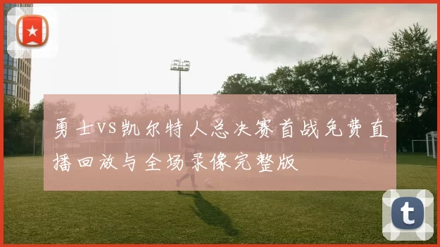 勇士vs凯尔特人总决赛首战免费直播回放与全场录像完整版