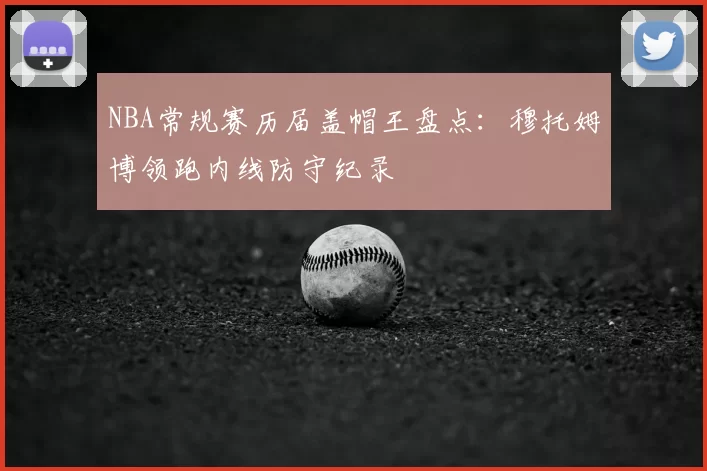 NBA常规赛历届盖帽王盘点：穆托姆博领跑内线防守纪录