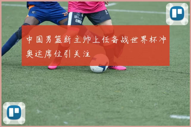 中国男篮新主帅上任备战世界杯冲奥运席位引关注