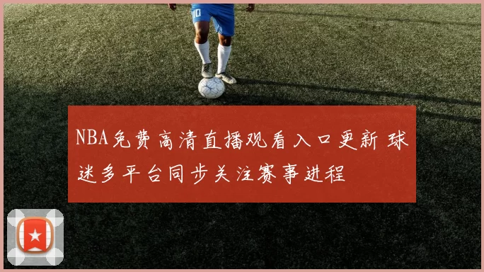 NBA免费高清直播观看入口更新 球迷多平台同步关注赛事进程