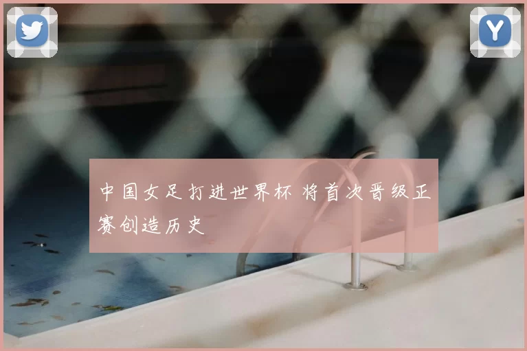 中国女足打进世界杯 将首次晋级正赛创造历史