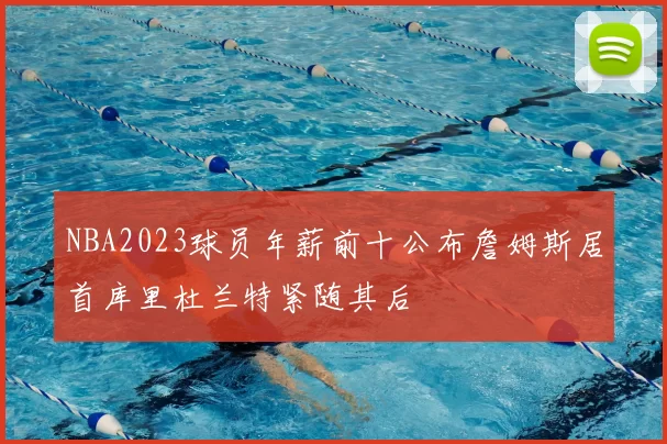 NBA2023球员年薪前十公布詹姆斯居首库里杜兰特紧随其后