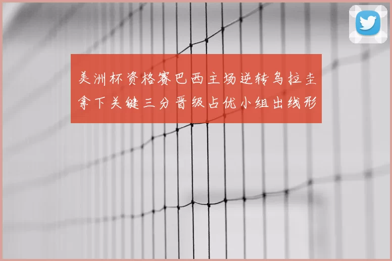 美洲杯资格赛巴西主场逆转乌拉圭拿下关键三分晋级占优小组出线形势转好