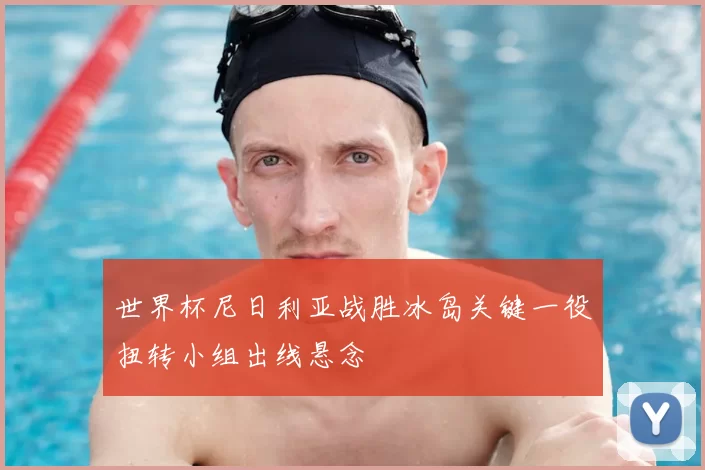 世界杯尼日利亚战胜冰岛关键一役扭转小组出线悬念