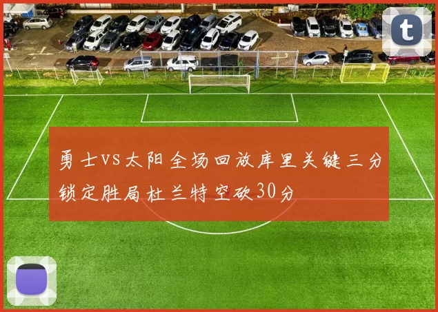 勇士vs太阳全场回放库里关键三分锁定胜局杜兰特空砍30分