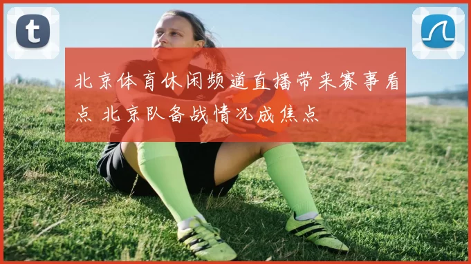 北京体育休闲频道直播带来赛事看点 北京队备战情况成焦点