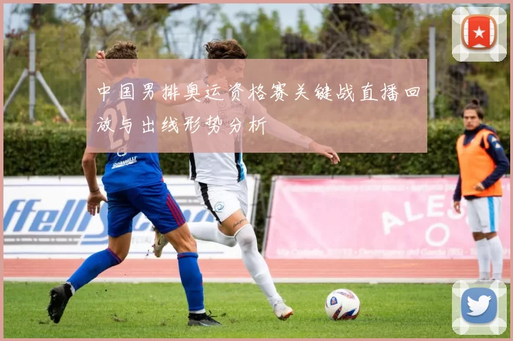 中国男排奥运资格赛关键战直播回放与出线形势分析
