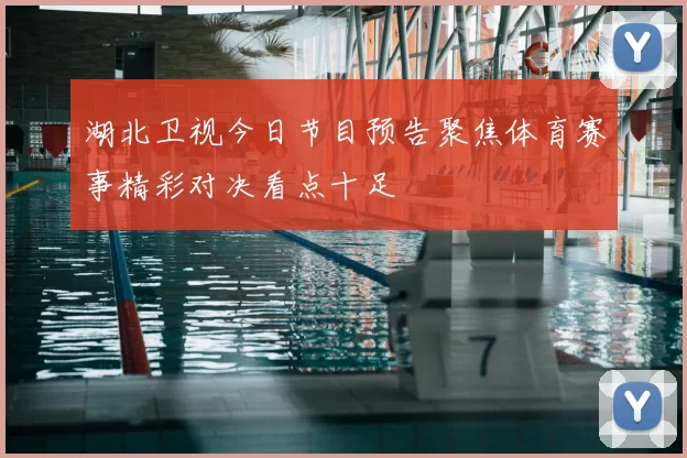 湖北卫视今日节目预告聚焦体育赛事精彩对决看点十足