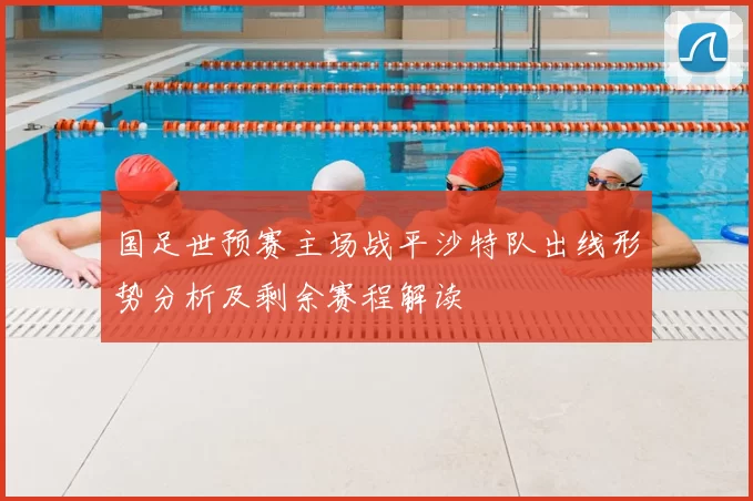 国足世预赛主场战平沙特队出线形势分析及剩余赛程解读
