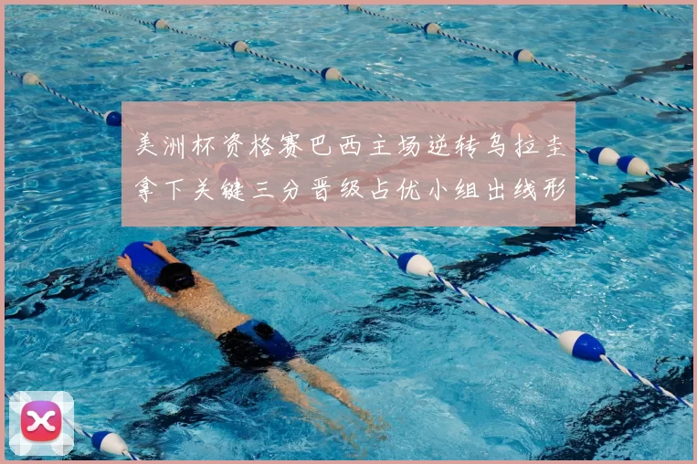 美洲杯资格赛巴西主场逆转乌拉圭拿下关键三分晋级占优小组出线形势转好