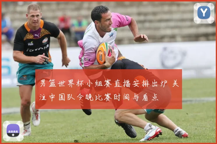 男篮世界杯小组赛直播安排出炉 关注中国队今晚比赛时间与看点
