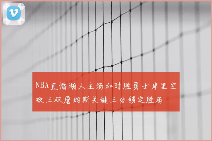 NBA直播湖人主场加时胜勇士库里空砍三双詹姆斯关键三分锁定胜局