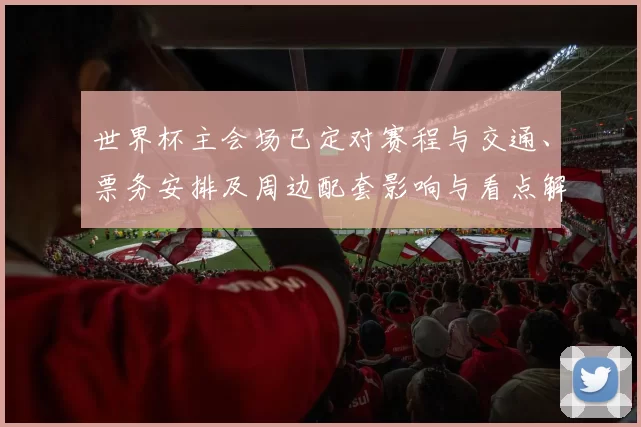 世界杯主会场已定对赛程与交通、票务安排及周边配套影响与看点解析