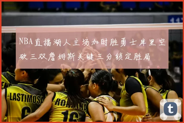 NBA直播湖人主场加时胜勇士库里空砍三双詹姆斯关键三分锁定胜局