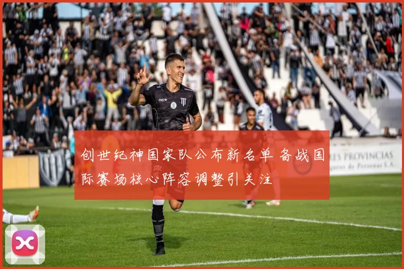 创世纪神国家队公布新名单 备战国际赛场核心阵容调整引关注