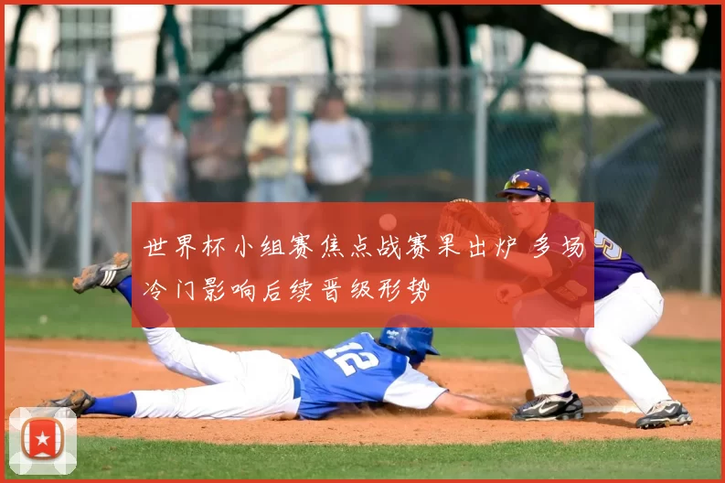 世界杯小组赛焦点战赛果出炉 多场冷门影响后续晋级形势