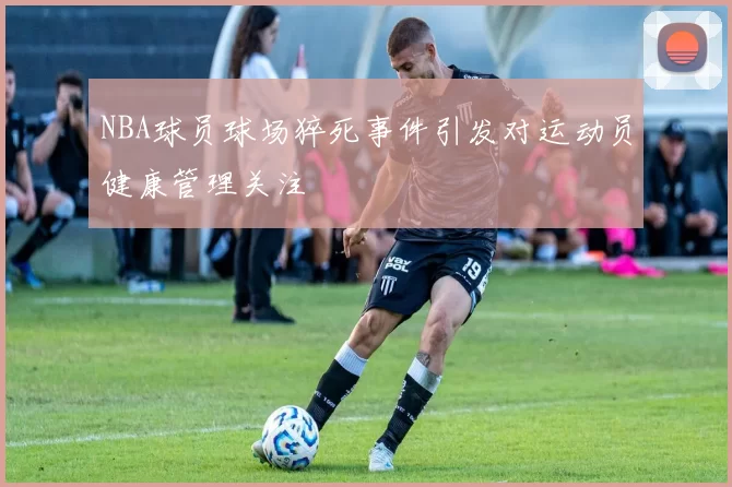 NBA球员球场猝死事件引发对运动员健康管理关注