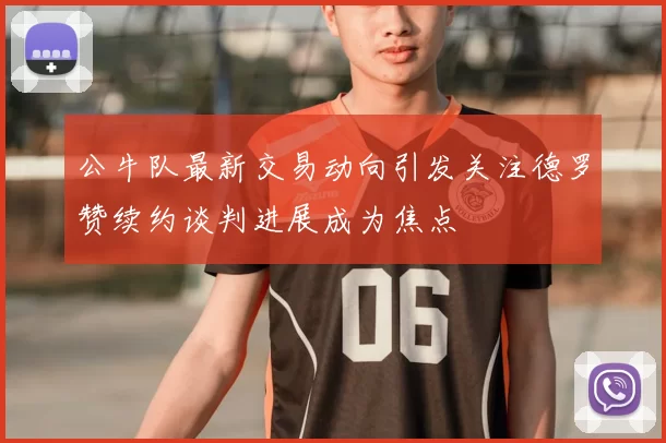 公牛队最新交易动向引发关注德罗赞续约谈判进展成为焦点