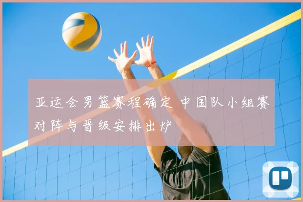 亚运会男篮赛程确定 中国队小组赛对阵与晋级安排出炉