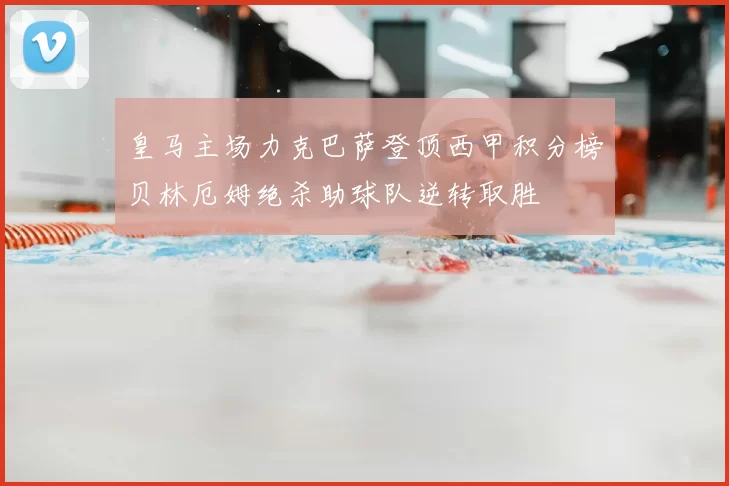 皇马主场力克巴萨登顶西甲积分榜贝林厄姆绝杀助球队逆转取胜