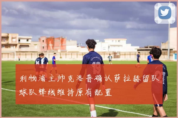 利物浦主帅克洛普确认萨拉赫留队球队锋线维持原有配置