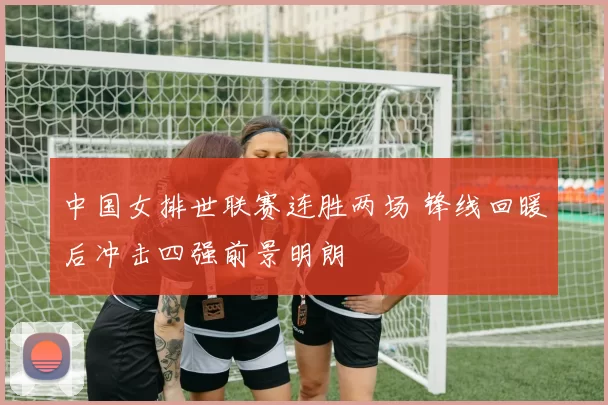 中国女排世联赛连胜两场 锋线回暖后冲击四强前景明朗