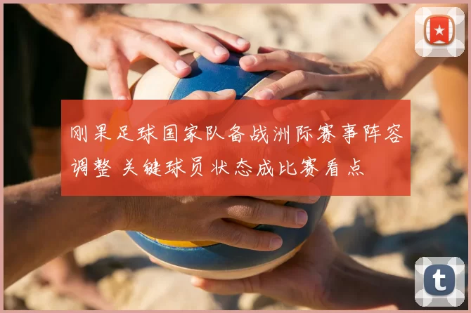 刚果足球国家队备战洲际赛事阵容调整 关键球员状态成比赛看点