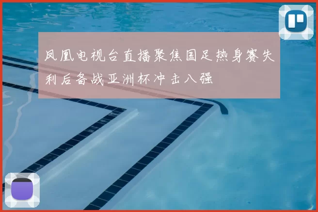 凤凰电视台直播聚焦国足热身赛失利后备战亚洲杯冲击八强