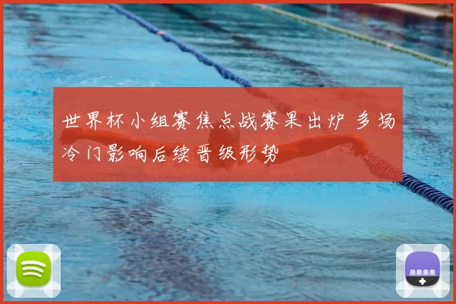 世界杯小组赛焦点战赛果出炉 多场冷门影响后续晋级形势