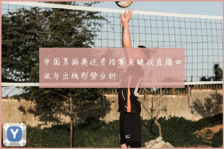 中国男排奥运资格赛关键战直播回放与出线形势分析
