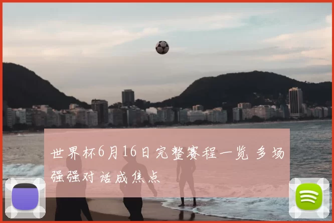 世界杯6月16日完整赛程一览 多场强强对话成焦点