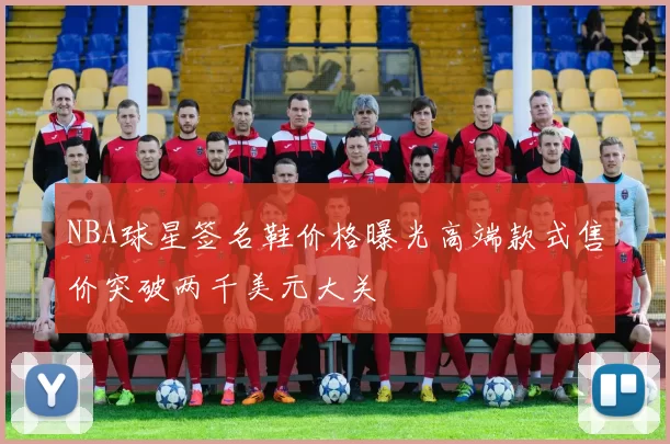 NBA球星签名鞋价格曝光高端款式售价突破两千美元大关