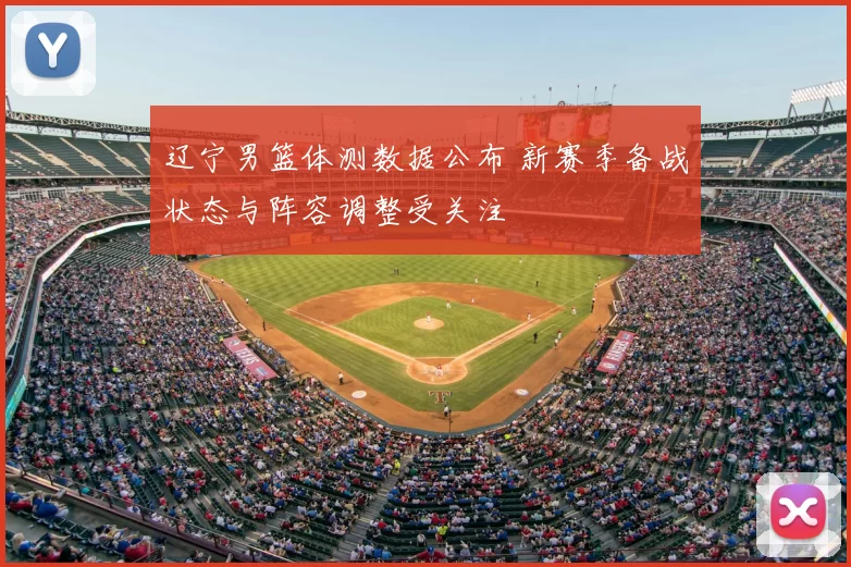 辽宁男篮体测数据公布 新赛季备战状态与阵容调整受关注